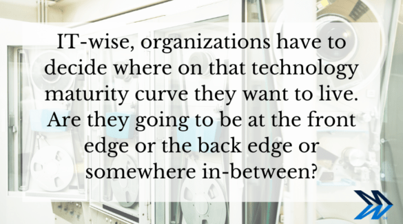 IT-wise, organizations have to decide where on that technology maturity curve they want to live. Are they going to be at the front edge or the back edge or somewhere in-between?