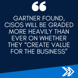 Gartner found, CISOs will be graded more heavily than ever on whether they “create value for the business”.